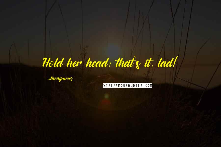 Anonymous Quotes: Hold her head; that's it, lad!