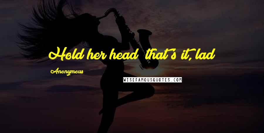 Anonymous Quotes: Hold her head; that's it, lad!