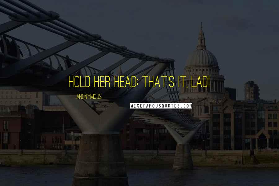 Anonymous Quotes: Hold her head; that's it, lad!