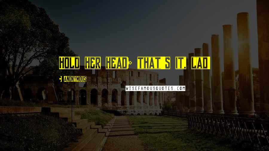 Anonymous Quotes: Hold her head; that's it, lad!