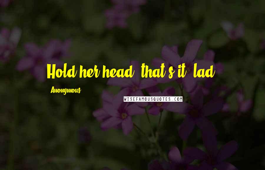 Anonymous Quotes: Hold her head; that's it, lad!