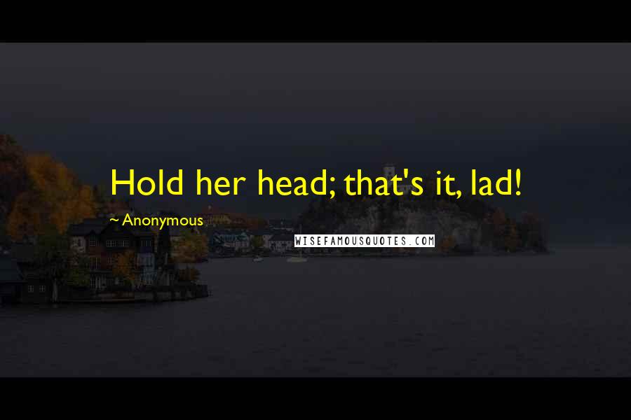 Anonymous Quotes: Hold her head; that's it, lad!