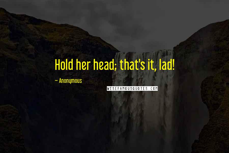 Anonymous Quotes: Hold her head; that's it, lad!