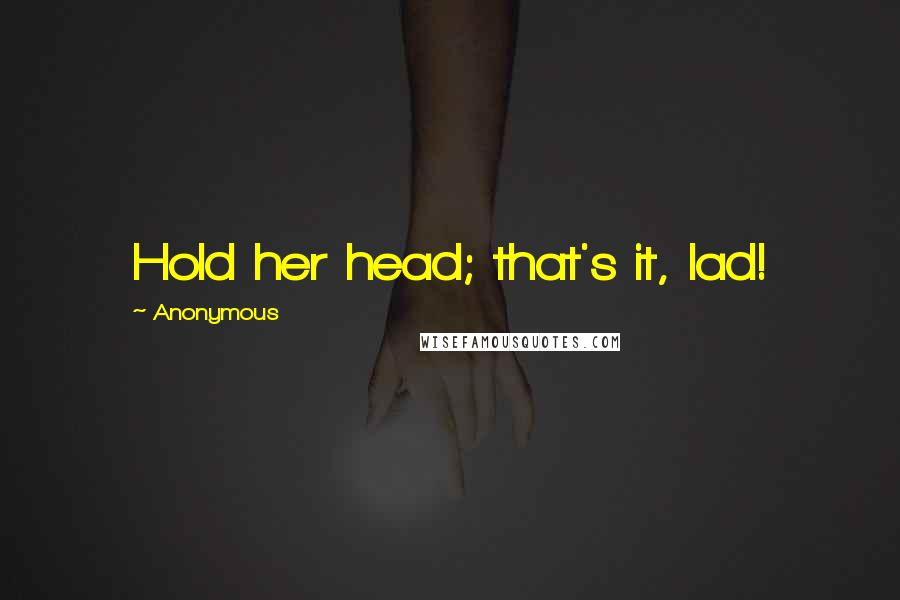 Anonymous Quotes: Hold her head; that's it, lad!