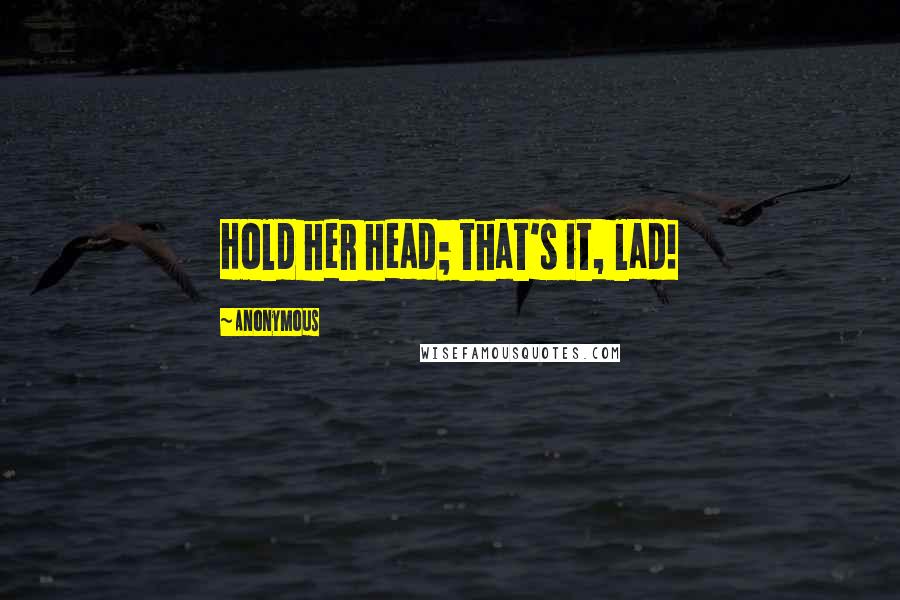 Anonymous Quotes: Hold her head; that's it, lad!