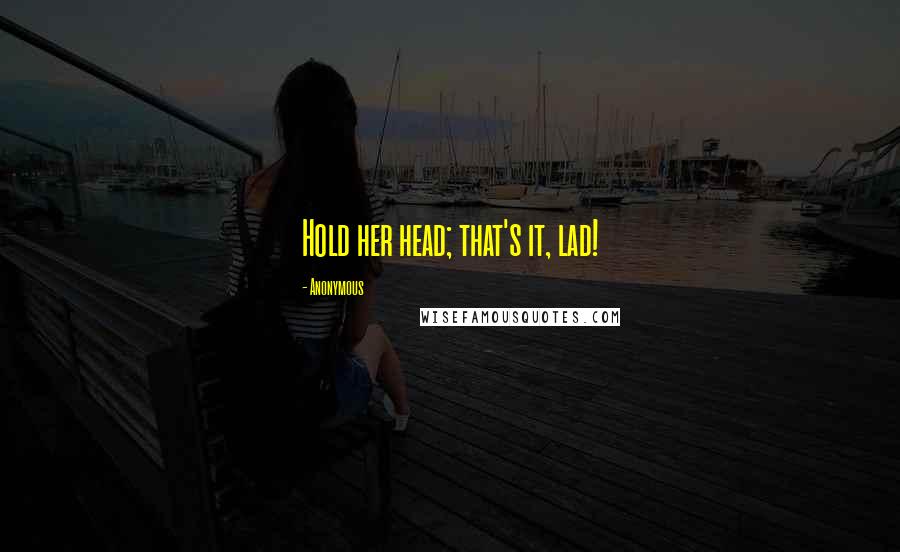 Anonymous Quotes: Hold her head; that's it, lad!