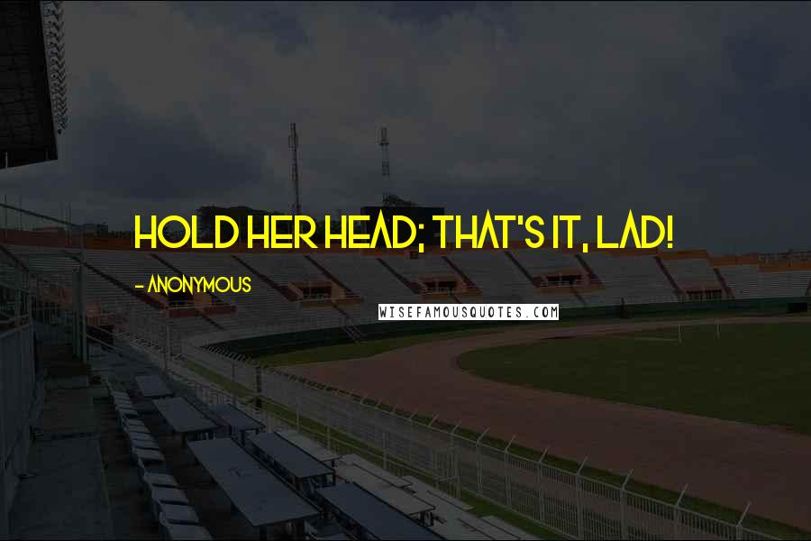 Anonymous Quotes: Hold her head; that's it, lad!