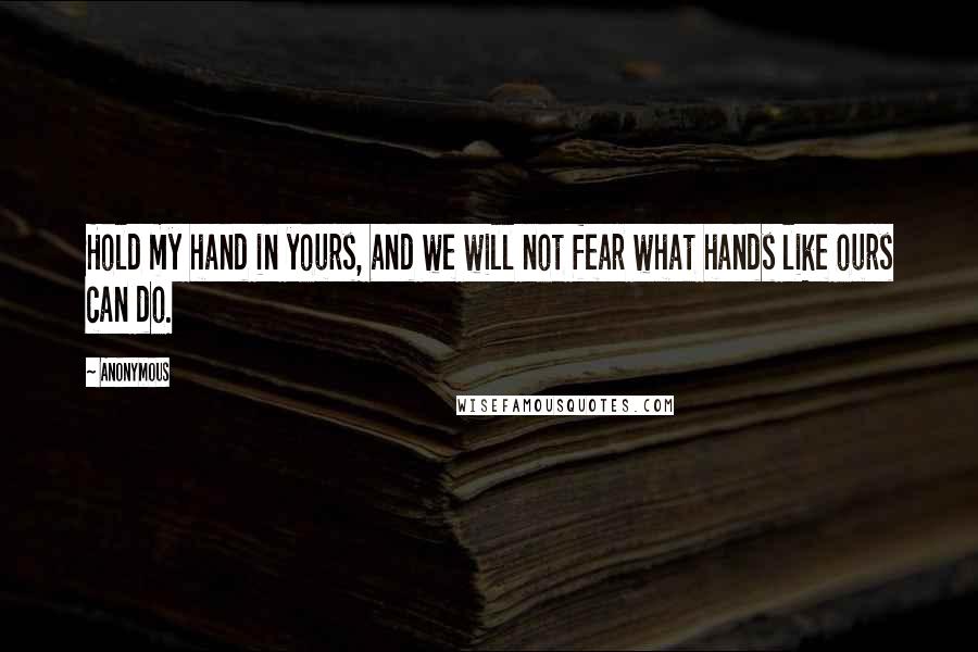 Anonymous Quotes: Hold my hand in yours, and we will not fear what hands like ours can do.