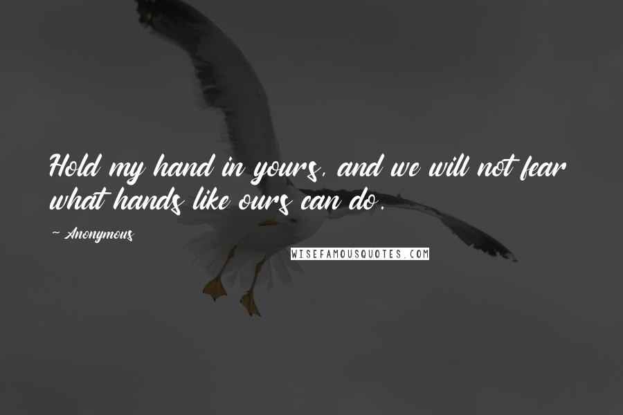 Anonymous Quotes: Hold my hand in yours, and we will not fear what hands like ours can do.
