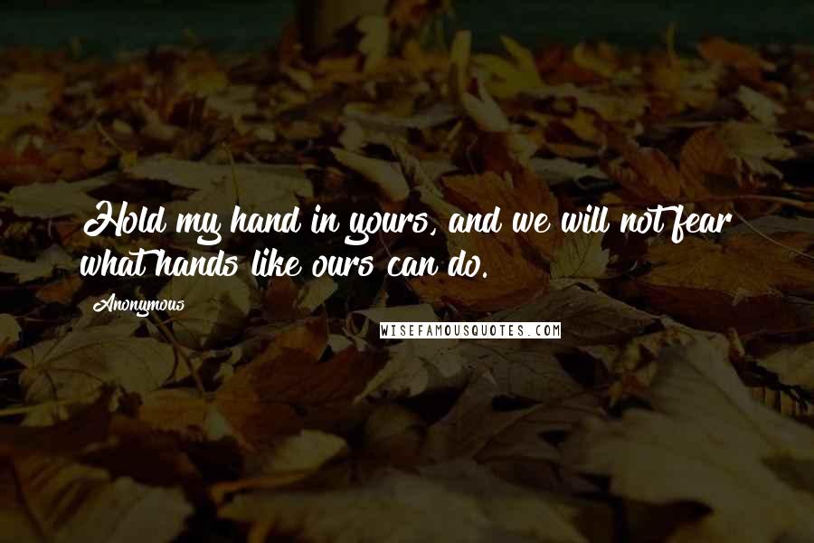 Anonymous Quotes: Hold my hand in yours, and we will not fear what hands like ours can do.