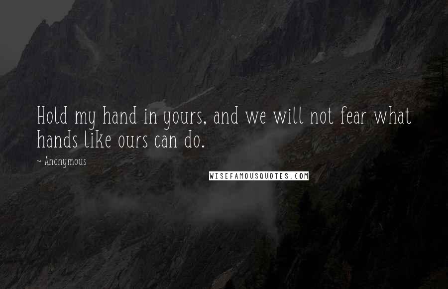 Anonymous Quotes: Hold my hand in yours, and we will not fear what hands like ours can do.