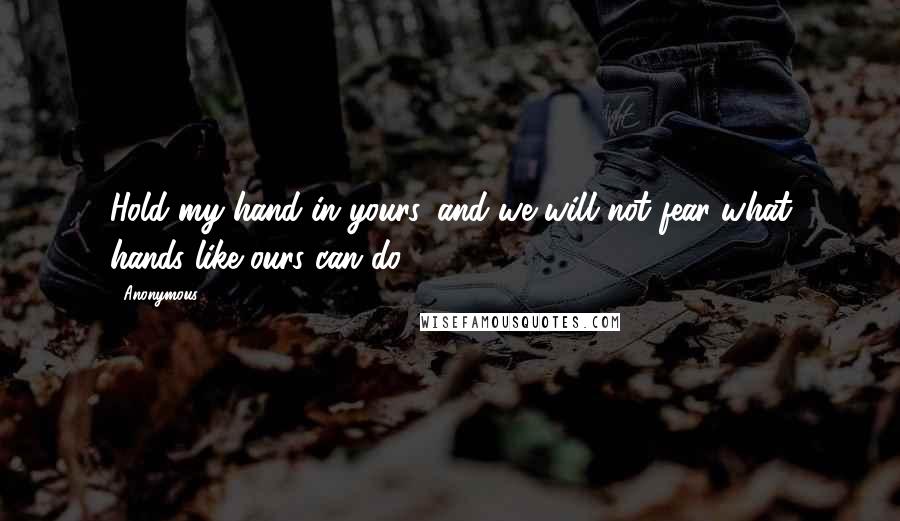 Anonymous Quotes: Hold my hand in yours, and we will not fear what hands like ours can do.