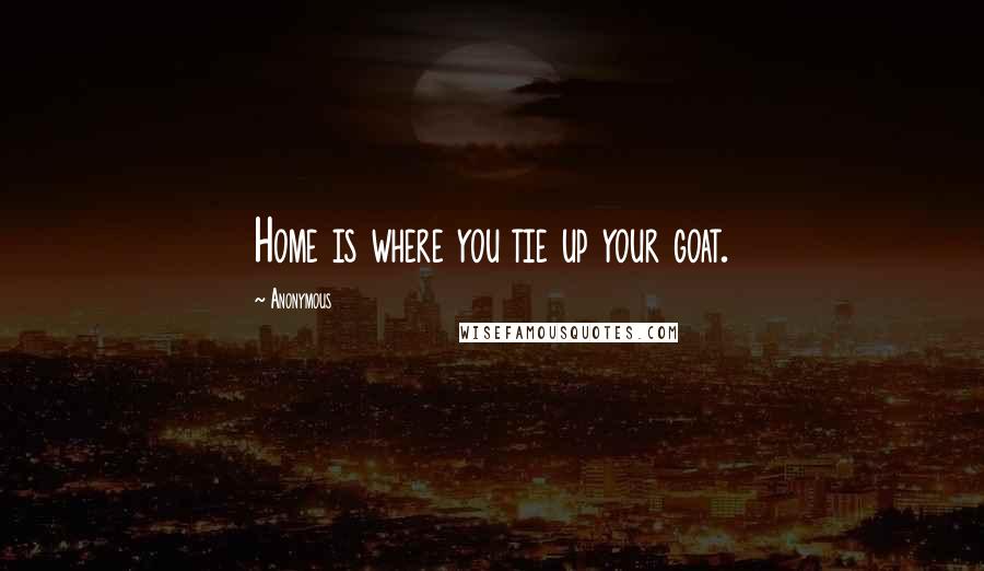 Anonymous Quotes: Home is where you tie up your goat.