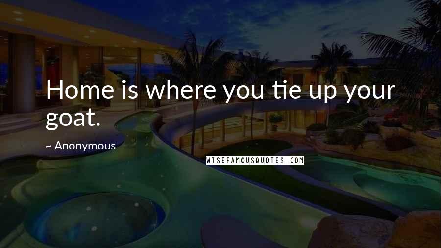 Anonymous Quotes: Home is where you tie up your goat.
