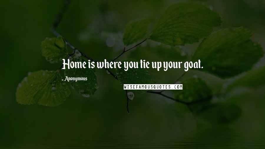 Anonymous Quotes: Home is where you tie up your goat.