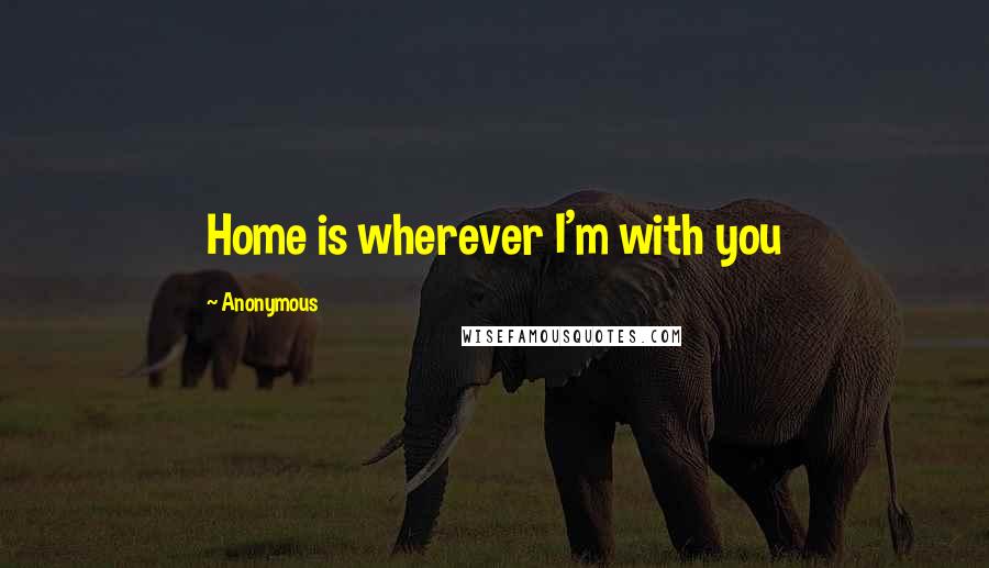 Anonymous Quotes: Home is wherever I'm with you