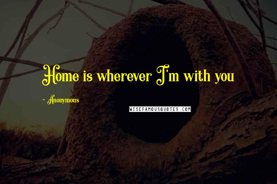 Anonymous Quotes: Home is wherever I'm with you