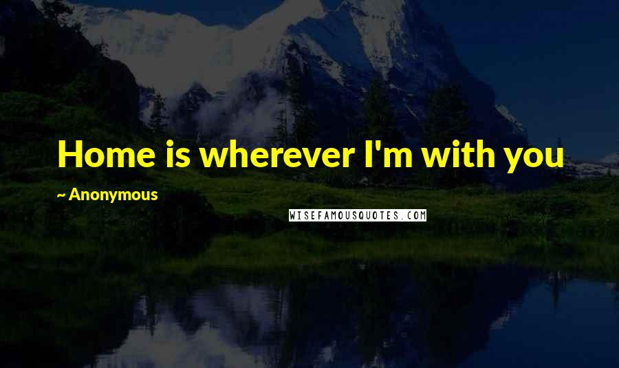 Anonymous Quotes: Home is wherever I'm with you