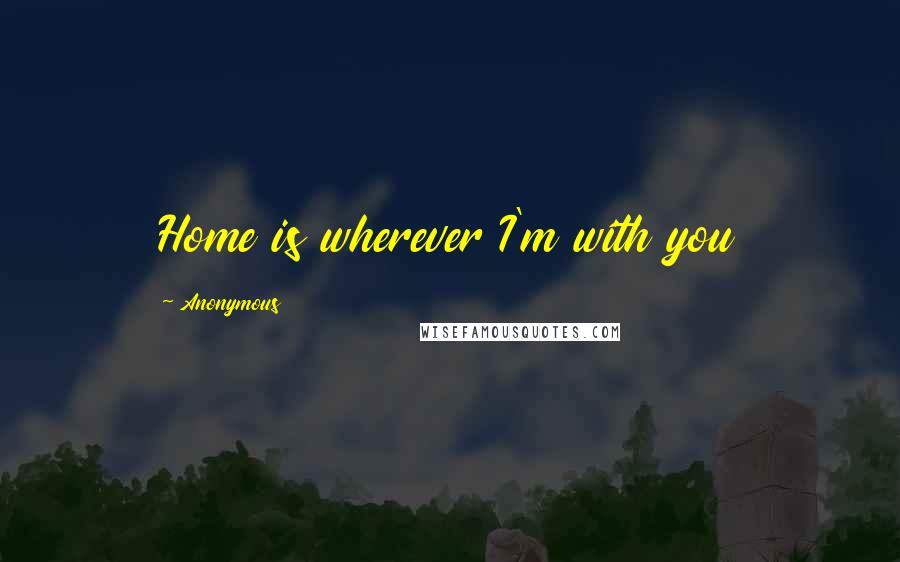 Anonymous Quotes: Home is wherever I'm with you