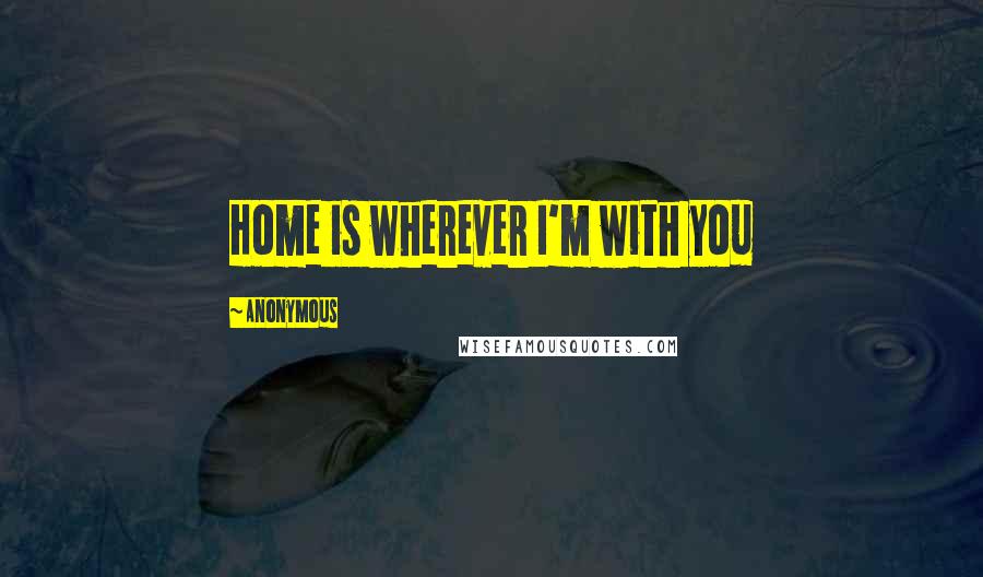 Anonymous Quotes: Home is wherever I'm with you