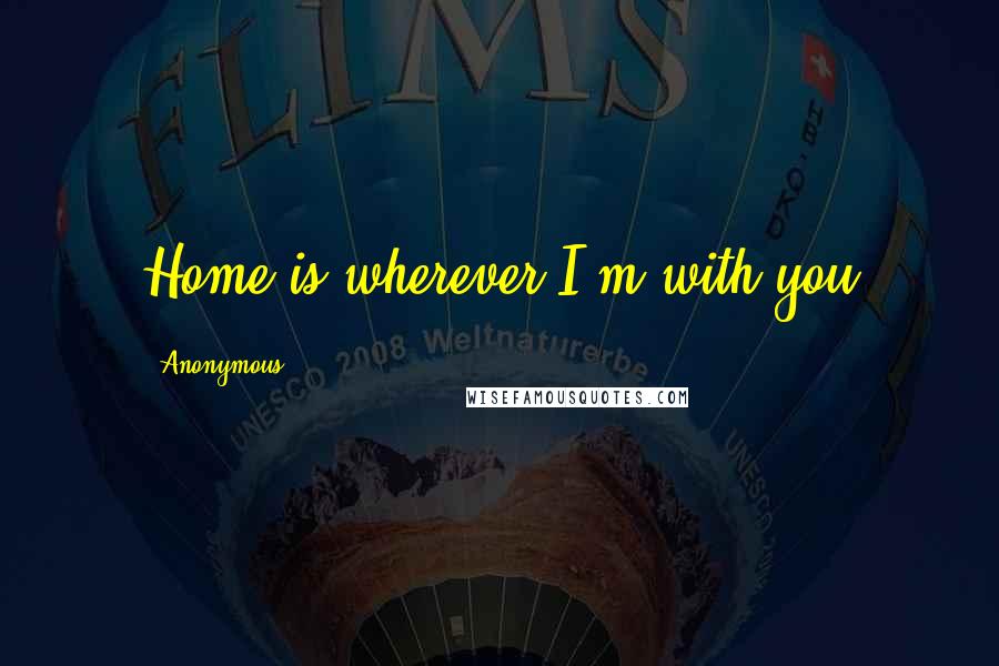 Anonymous Quotes: Home is wherever I'm with you