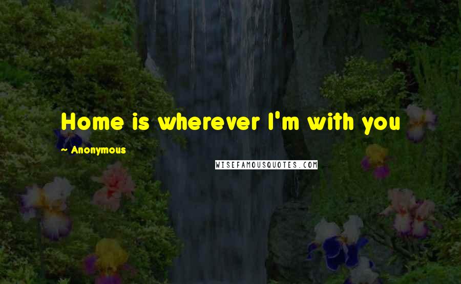 Anonymous Quotes: Home is wherever I'm with you