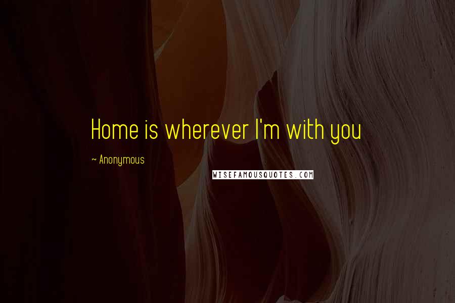 Anonymous Quotes: Home is wherever I'm with you