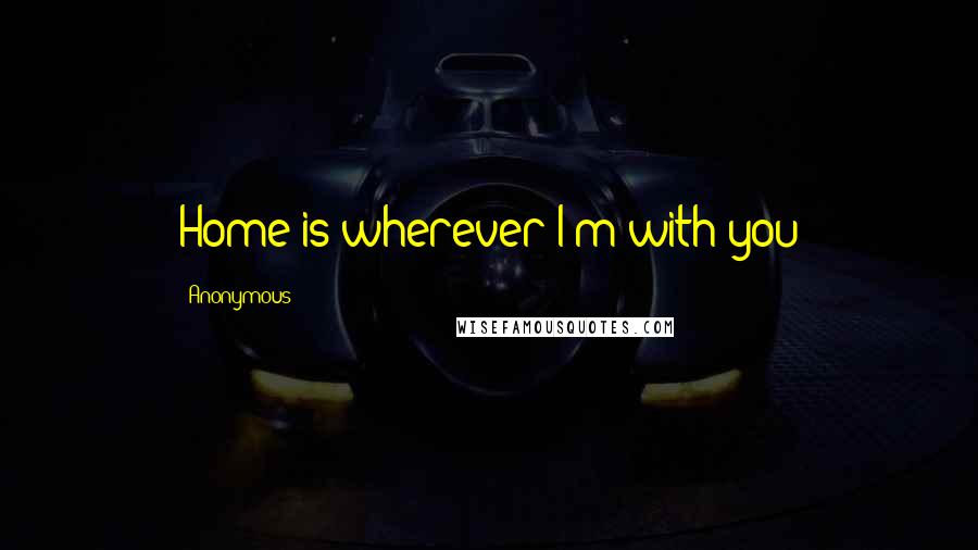 Anonymous Quotes: Home is wherever I'm with you