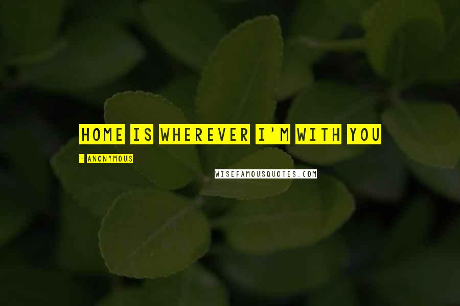 Anonymous Quotes: Home is wherever I'm with you