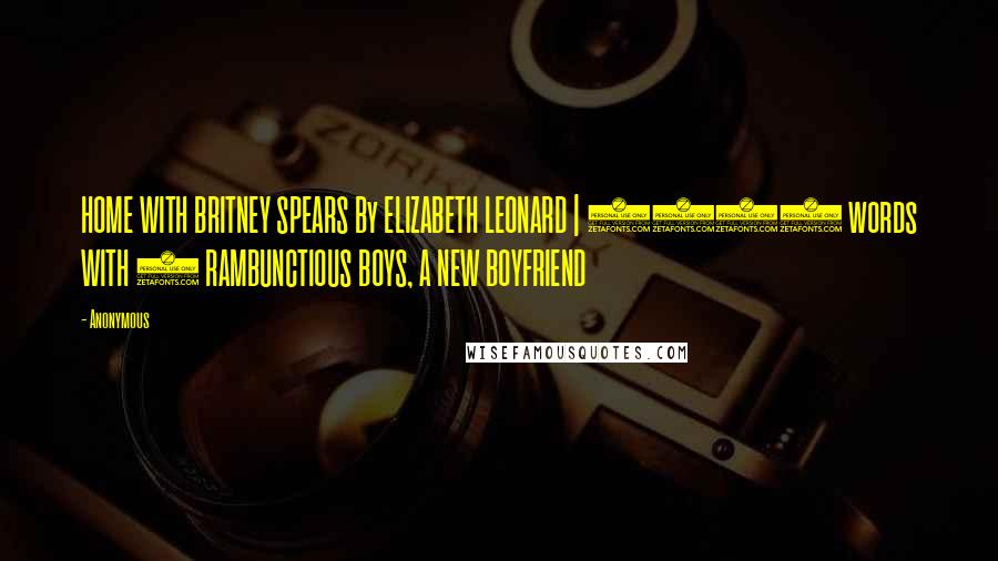 Anonymous Quotes: HOME WITH BRITNEY SPEARS By ELIZABETH LEONARD | 1193 words WITH 2 RAMBUNCTIOUS BOYS, A NEW BOYFRIEND