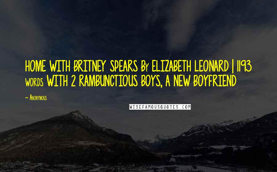 Anonymous Quotes: HOME WITH BRITNEY SPEARS By ELIZABETH LEONARD | 1193 words WITH 2 RAMBUNCTIOUS BOYS, A NEW BOYFRIEND