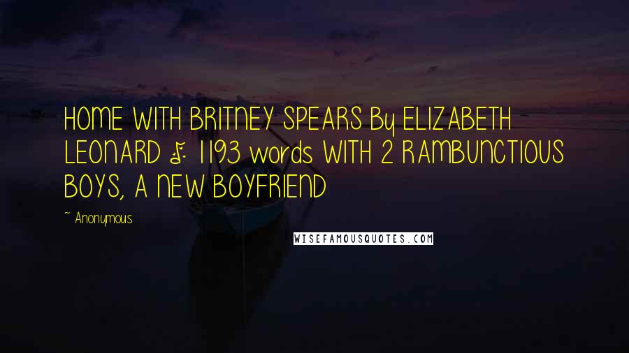 Anonymous Quotes: HOME WITH BRITNEY SPEARS By ELIZABETH LEONARD | 1193 words WITH 2 RAMBUNCTIOUS BOYS, A NEW BOYFRIEND
