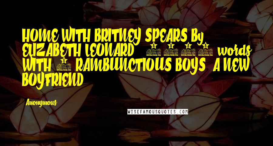 Anonymous Quotes: HOME WITH BRITNEY SPEARS By ELIZABETH LEONARD | 1193 words WITH 2 RAMBUNCTIOUS BOYS, A NEW BOYFRIEND
