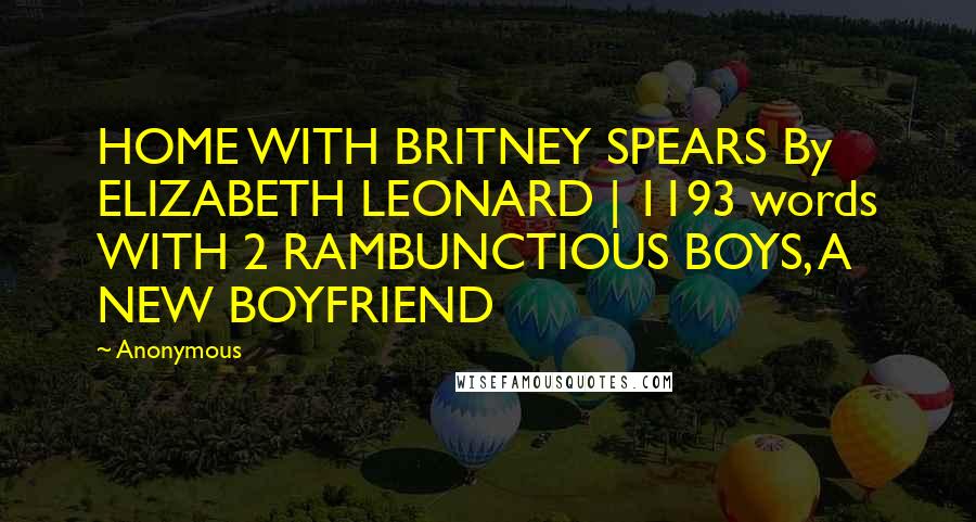 Anonymous Quotes: HOME WITH BRITNEY SPEARS By ELIZABETH LEONARD | 1193 words WITH 2 RAMBUNCTIOUS BOYS, A NEW BOYFRIEND