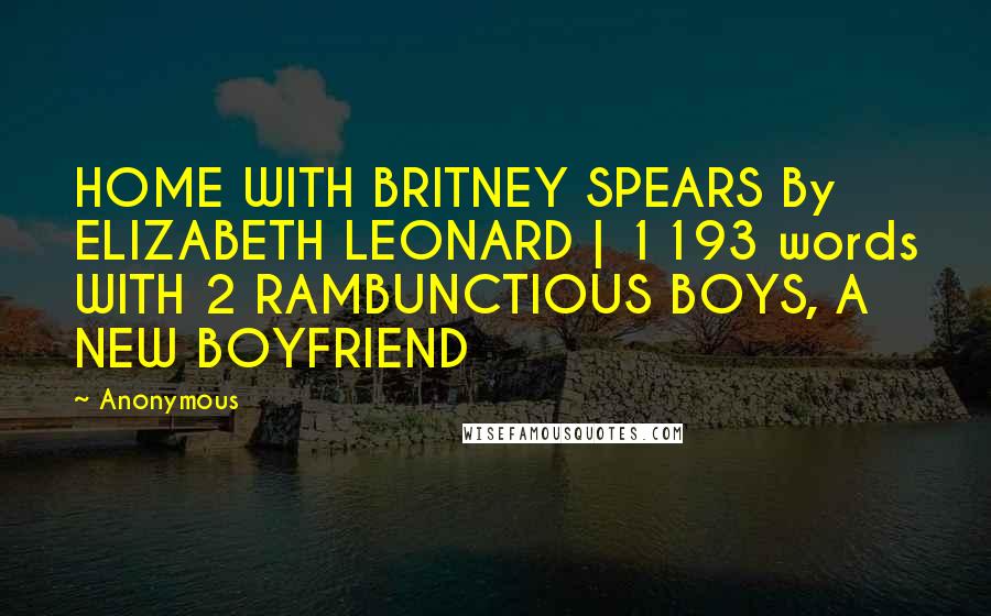 Anonymous Quotes: HOME WITH BRITNEY SPEARS By ELIZABETH LEONARD | 1193 words WITH 2 RAMBUNCTIOUS BOYS, A NEW BOYFRIEND