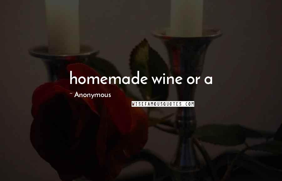 Anonymous Quotes: homemade wine or a
