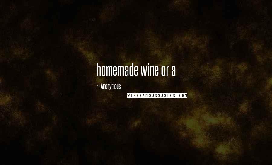 Anonymous Quotes: homemade wine or a