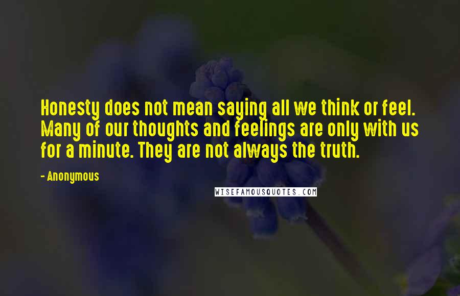 Anonymous Quotes: Honesty does not mean saying all we think or feel. Many of our thoughts and feelings are only with us for a minute. They are not always the truth.