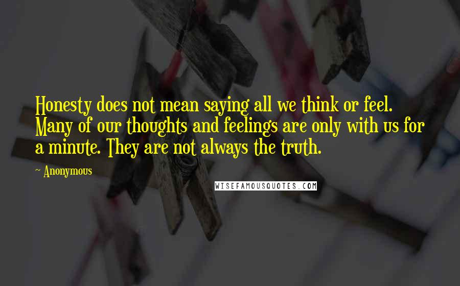 Anonymous Quotes: Honesty does not mean saying all we think or feel. Many of our thoughts and feelings are only with us for a minute. They are not always the truth.