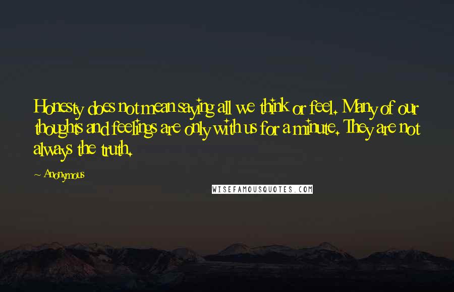 Anonymous Quotes: Honesty does not mean saying all we think or feel. Many of our thoughts and feelings are only with us for a minute. They are not always the truth.