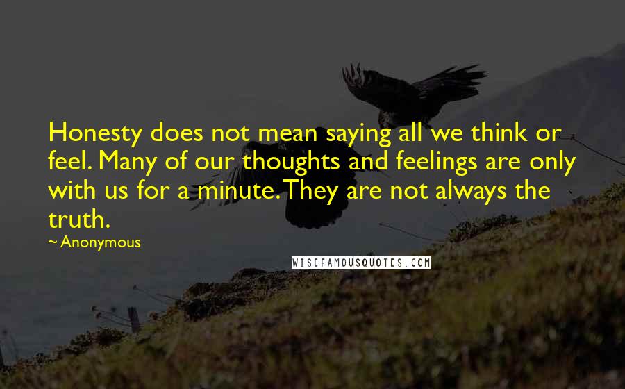 Anonymous Quotes: Honesty does not mean saying all we think or feel. Many of our thoughts and feelings are only with us for a minute. They are not always the truth.