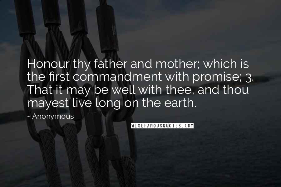 Anonymous Quotes: Honour thy father and mother; which is the first commandment with promise; 3. That it may be well with thee, and thou mayest live long on the earth.