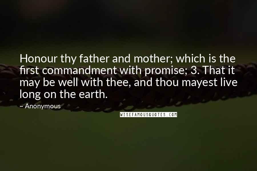 Anonymous Quotes: Honour thy father and mother; which is the first commandment with promise; 3. That it may be well with thee, and thou mayest live long on the earth.