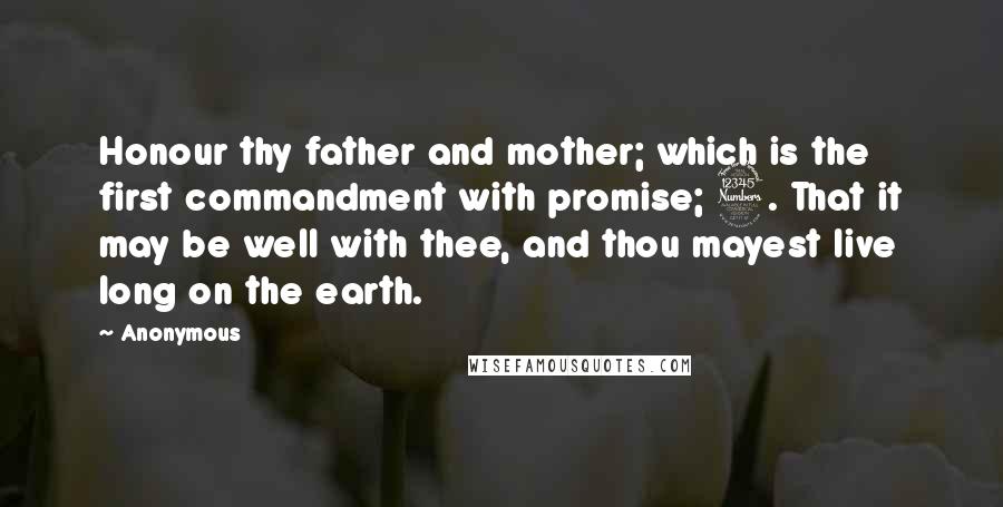 Anonymous Quotes: Honour thy father and mother; which is the first commandment with promise; 3. That it may be well with thee, and thou mayest live long on the earth.