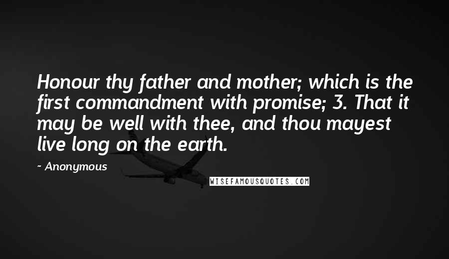 Anonymous Quotes: Honour thy father and mother; which is the first commandment with promise; 3. That it may be well with thee, and thou mayest live long on the earth.