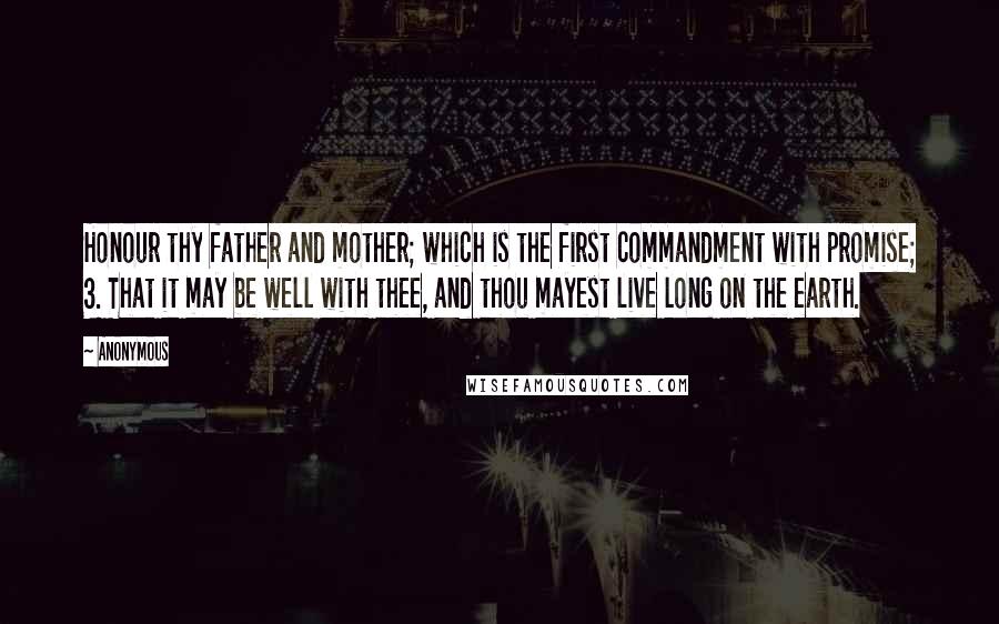 Anonymous Quotes: Honour thy father and mother; which is the first commandment with promise; 3. That it may be well with thee, and thou mayest live long on the earth.