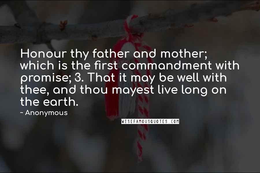 Anonymous Quotes: Honour thy father and mother; which is the first commandment with promise; 3. That it may be well with thee, and thou mayest live long on the earth.