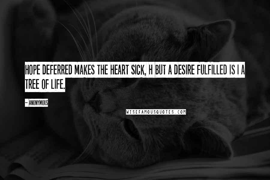 Anonymous Quotes: Hope deferred makes the heart sick, h but a desire fulfilled is i a tree of life.