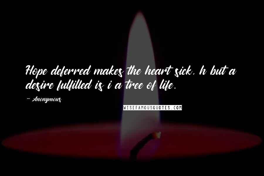 Anonymous Quotes: Hope deferred makes the heart sick, h but a desire fulfilled is i a tree of life.