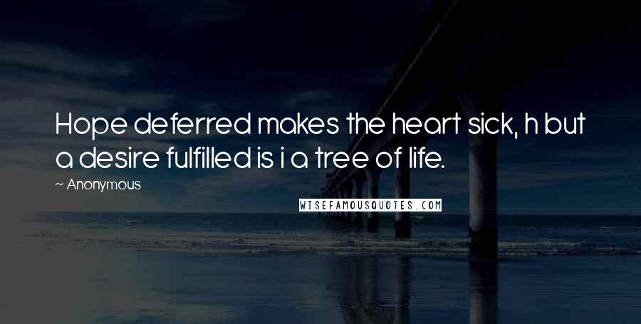 Anonymous Quotes: Hope deferred makes the heart sick, h but a desire fulfilled is i a tree of life.